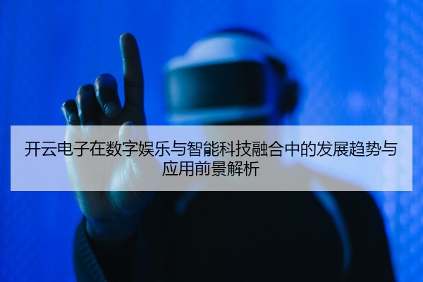 开云电子在数字娱乐与智能科技融合中的发展趋势与应用前景解析
