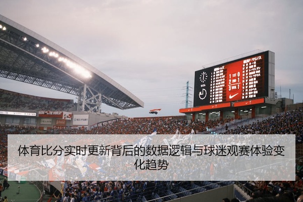 体育比分实时更新背后的数据逻辑与球迷观赛体验变化趋势