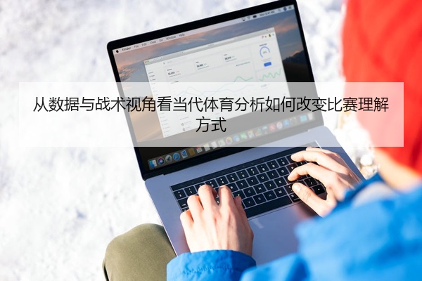 从数据与战术视角看当代体育分析如何改变比赛理解方式