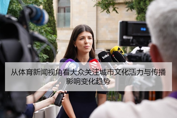 从体育新闻视角看大众关注城市文化活力与传播影响变化趋势